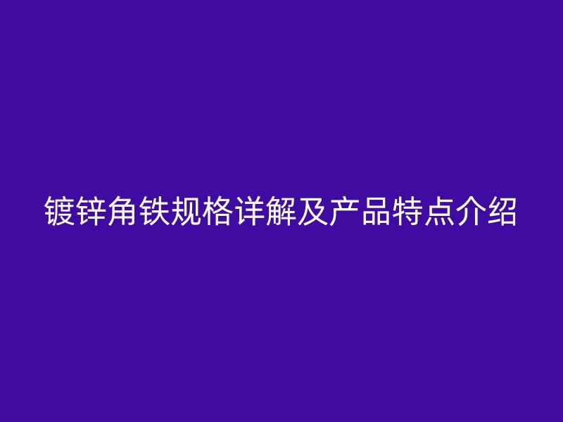 鍍鋅角鐵規(guī)格詳解及產(chǎn)品特點(diǎn)介紹