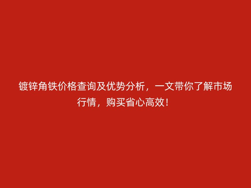 鍍鋅角鐵價格查詢及優(yōu)勢分析，一文帶你了解市場行情，購買省心高效！