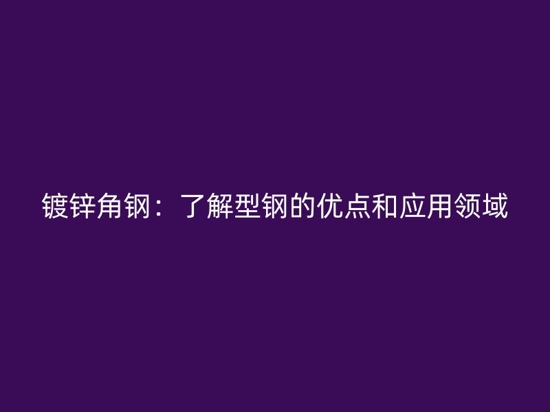 鍍鋅角鋼：了解型鋼的優(yōu)點(diǎn)和應(yīng)用領(lǐng)域