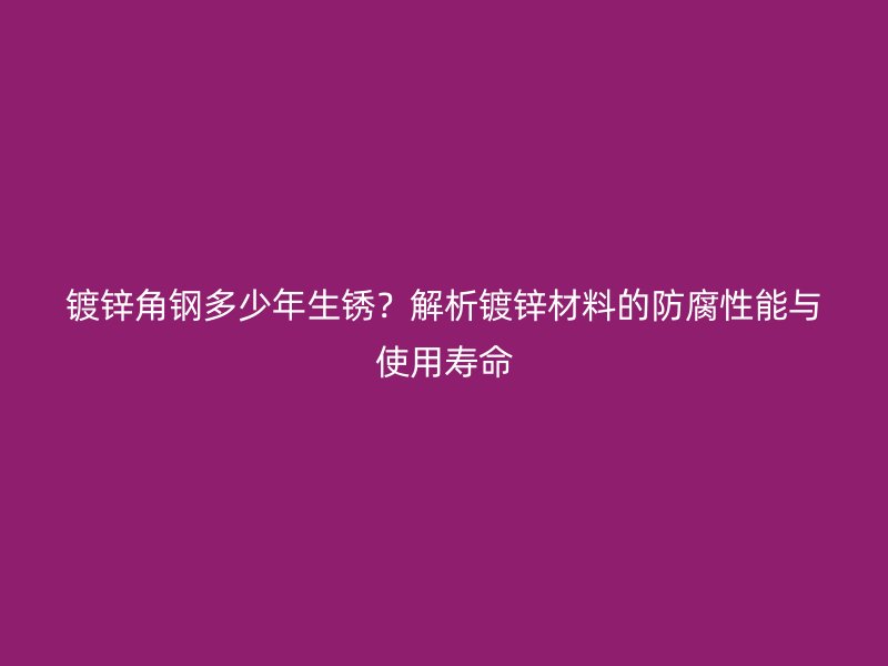 鍍鋅角鋼多少年生銹？解析鍍鋅材料的防腐性能與使用壽命