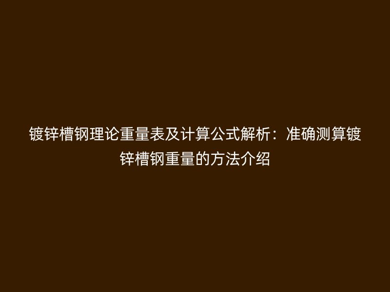 鍍鋅槽鋼理論重量表及計算公式解析：準確測算鍍鋅槽鋼重量的方法介紹