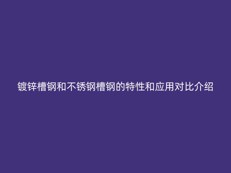 鍍鋅槽鋼和不銹鋼槽鋼的特性和應(yīng)用對比介紹