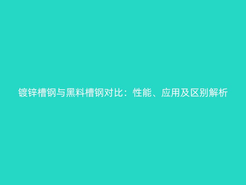 鍍鋅槽鋼與黑料槽鋼對比：性能、應(yīng)用及區(qū)別解析