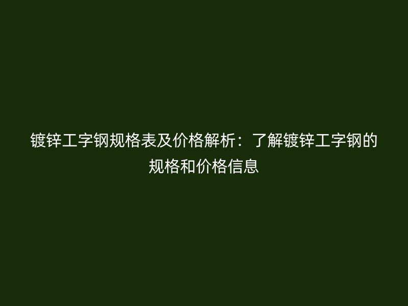 鍍鋅工字鋼規(guī)格表及價(jià)格解析：了解鍍鋅工字鋼的規(guī)格和價(jià)格信息