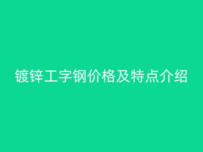 鍍鋅工字鋼價(jià)格及特點(diǎn)介紹