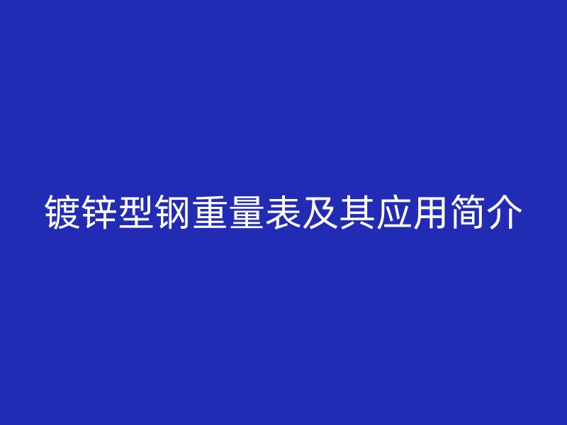 鍍鋅型鋼重量表及其應(yīng)用簡(jiǎn)介