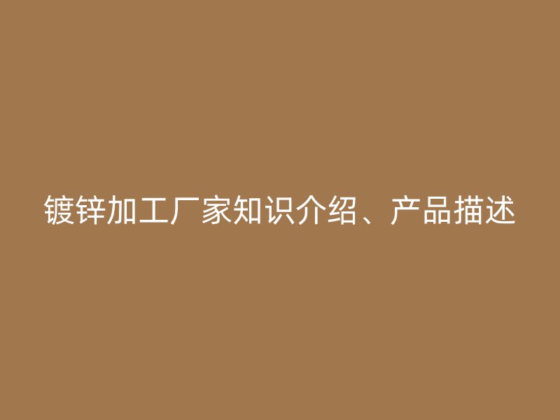 鍍鋅加工廠家知識介紹、產(chǎn)品描述