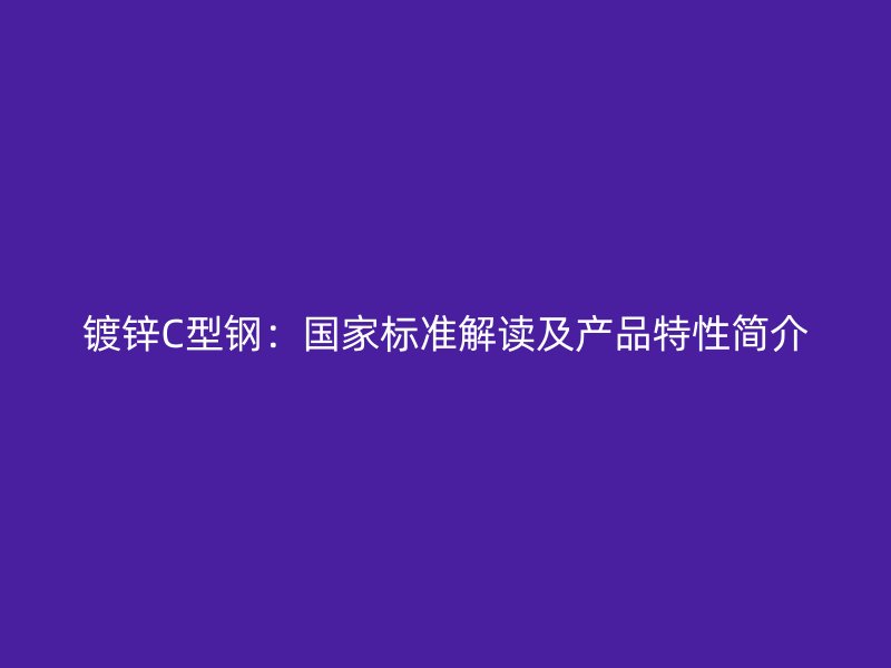 鍍鋅C型鋼：國家標(biāo)準(zhǔn)解讀及產(chǎn)品特性簡介