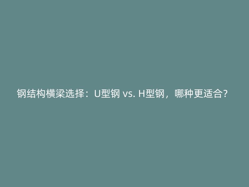 鋼結(jié)構(gòu)橫梁選擇：U型鋼 vs. H型鋼，哪種更適合？