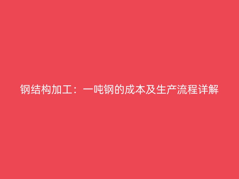 鋼結構加工：一噸鋼的成本及生產(chǎn)流程詳解