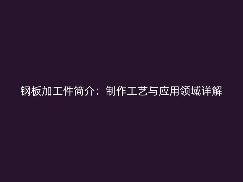 鋼板加工件簡介：制作工藝與應(yīng)用領(lǐng)域詳解