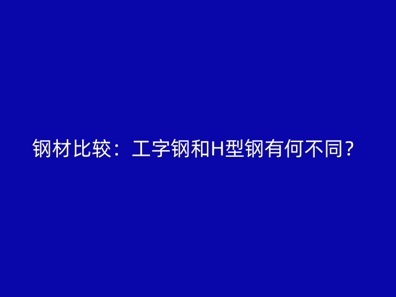 鋼材比較：工字鋼和H型鋼有何不同？