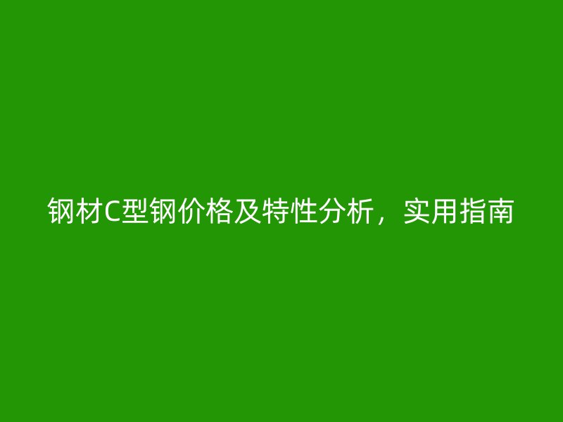 鋼材C型鋼價(jià)格及特性分析，實(shí)用指南