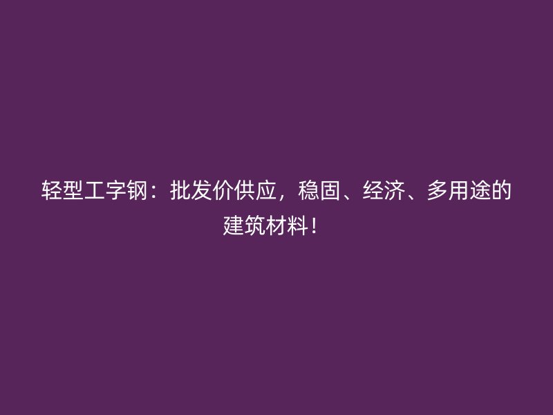 輕型工字鋼：批發(fā)價(jià)供應(yīng)，穩(wěn)固、經(jīng)濟(jì)、多用途的建筑材料！