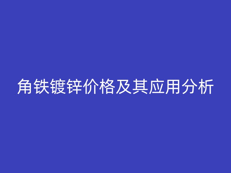 角鐵鍍鋅價(jià)格及其應(yīng)用分析
