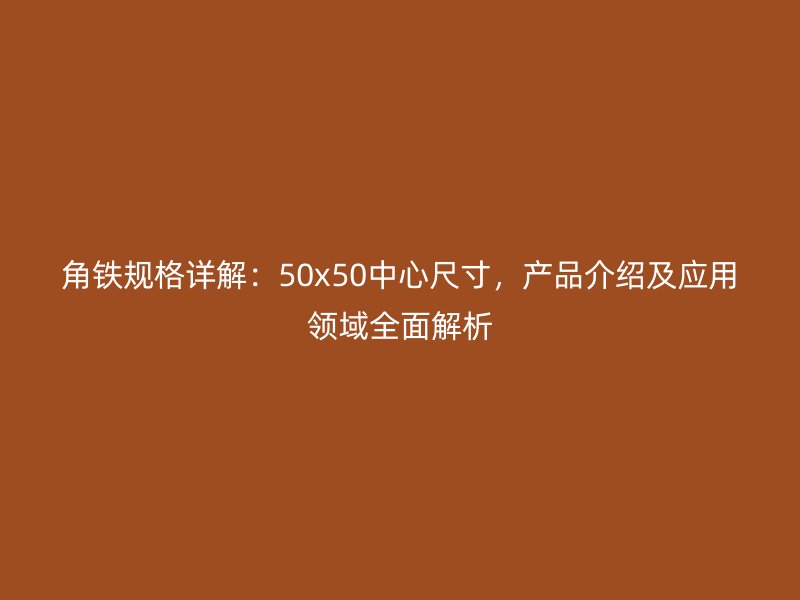 角鐵規(guī)格詳解：50x50中心尺寸，產(chǎn)品介紹及應(yīng)用領(lǐng)域全面解析