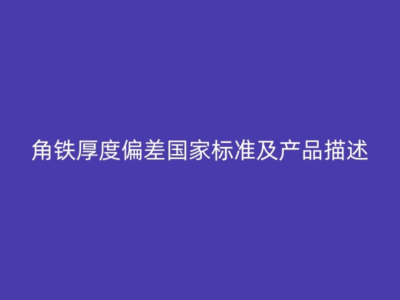 角鐵厚度偏差國(guó)家標(biāo)準(zhǔn)及產(chǎn)品描述
