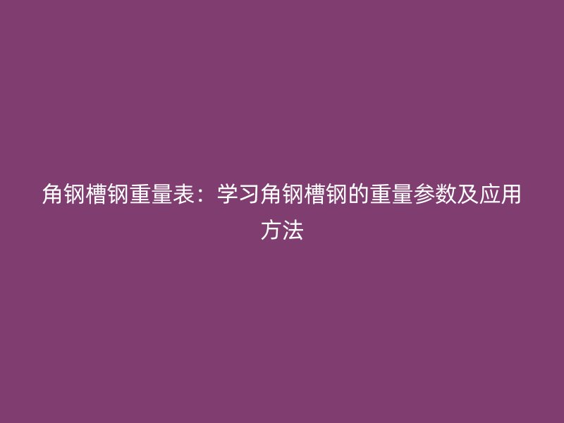 角鋼槽鋼重量表：學(xué)習(xí)角鋼槽鋼的重量參數(shù)及應(yīng)用方法
