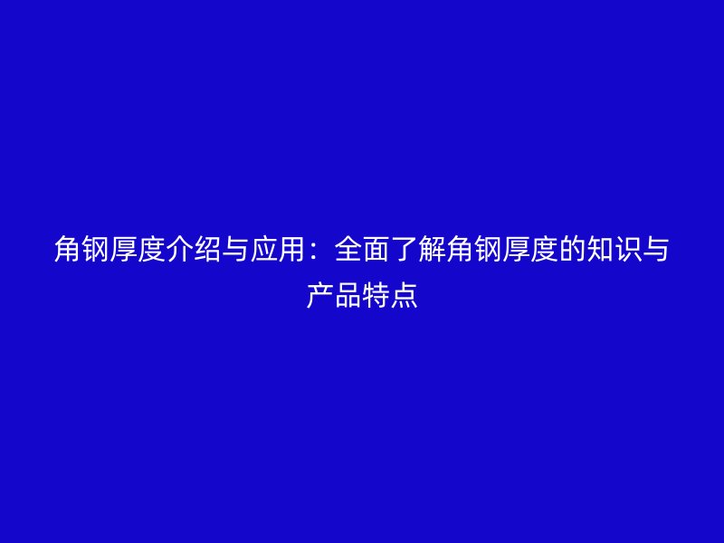 角鋼厚度介紹與應(yīng)用：全面了解角鋼厚度的知識與產(chǎn)品特點(diǎn)
