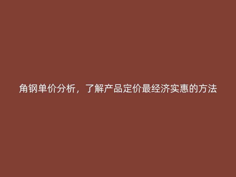 角鋼單價分析，了解產(chǎn)品定價最經(jīng)濟實惠的方法
