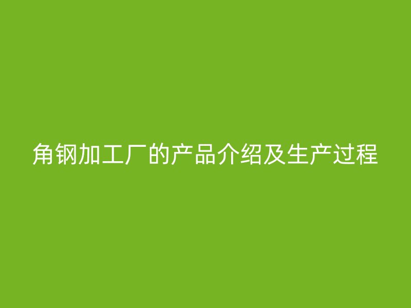 角鋼加工廠的產(chǎn)品介紹及生產(chǎn)過程