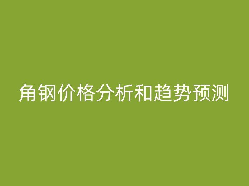 角鋼價格分析和趨勢預(yù)測