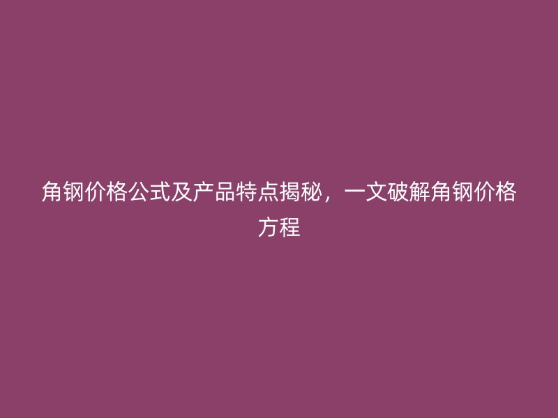 角鋼價(jià)格公式及產(chǎn)品特點(diǎn)揭秘，一文破解角鋼價(jià)格方程