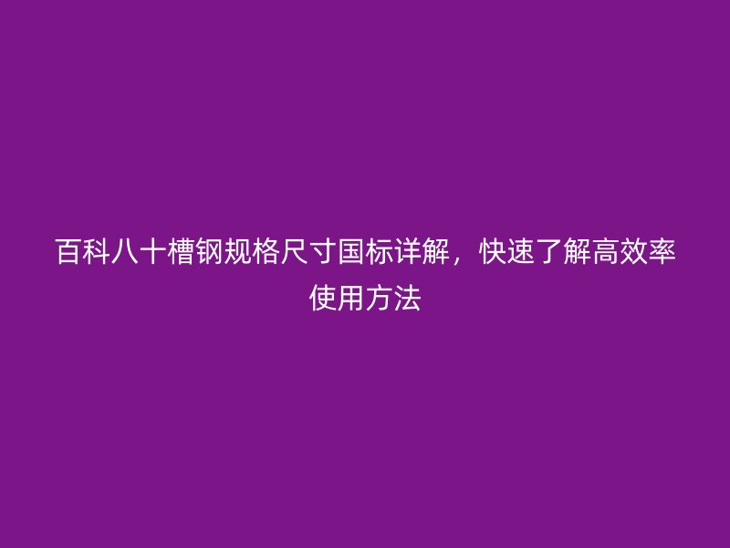 百科八十槽鋼規(guī)格尺寸國標詳解，快速了解高效率使用方法