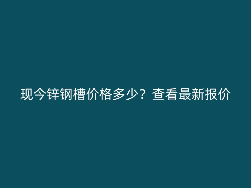 現(xiàn)今鋅鋼槽價格多少？查看最新報價