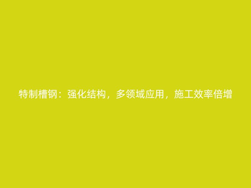 特制槽鋼：強化結(jié)構(gòu)，多領(lǐng)域應(yīng)用，施工效率倍增
