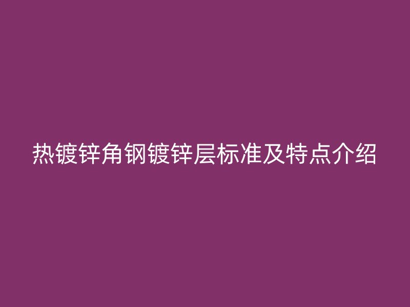 熱鍍鋅角鋼鍍鋅層標(biāo)準及特點介紹