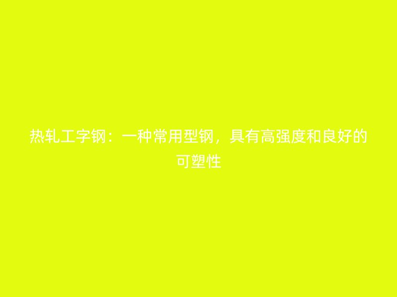 熱軋工字鋼：一種常用型鋼，具有高強度和良好的可塑性