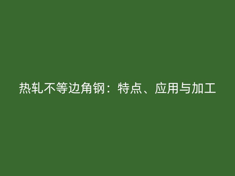 熱軋不等邊角鋼：特點(diǎn)、應(yīng)用與加工