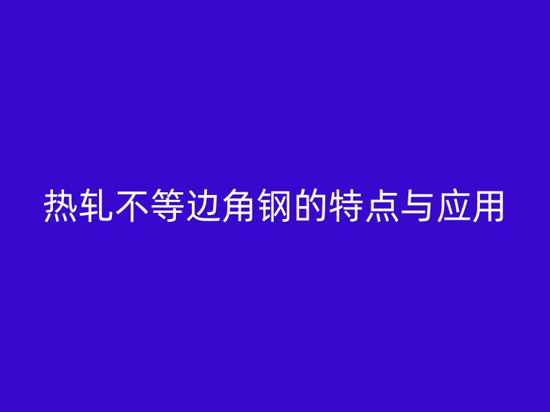 熱軋不等邊角鋼的特點(diǎn)與應(yīng)用