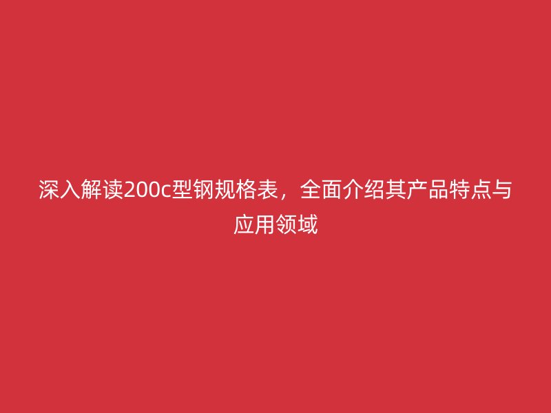 深入解讀200c型鋼規(guī)格表，全面介紹其產(chǎn)品特點(diǎn)與應(yīng)用領(lǐng)域