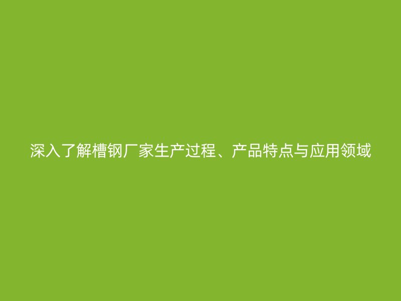 深入了解槽鋼廠家生產(chǎn)過程、產(chǎn)品特點(diǎn)與應(yīng)用領(lǐng)域