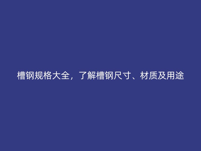 槽鋼規(guī)格大全，了解槽鋼尺寸、材質(zhì)及用途
