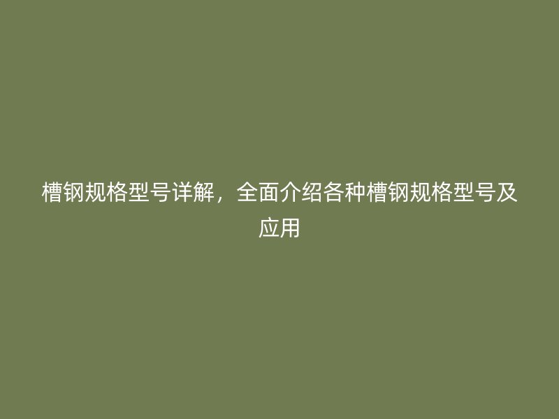 槽鋼規(guī)格型號(hào)詳解，全面介紹各種槽鋼規(guī)格型號(hào)及應(yīng)用
