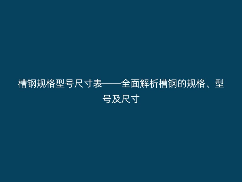 槽鋼規(guī)格型號尺寸表——全面解析槽鋼的規(guī)格、型號及尺寸