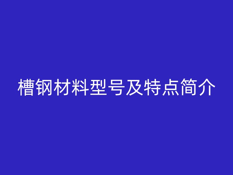 槽鋼材料型號(hào)及特點(diǎn)簡(jiǎn)介