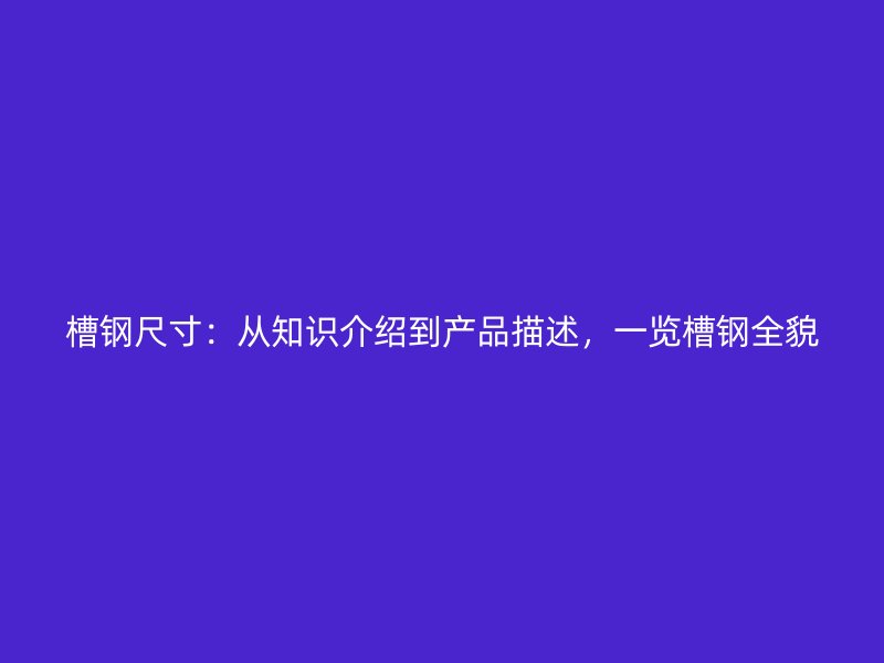槽鋼尺寸：從知識介紹到產(chǎn)品描述，一覽槽鋼全貌