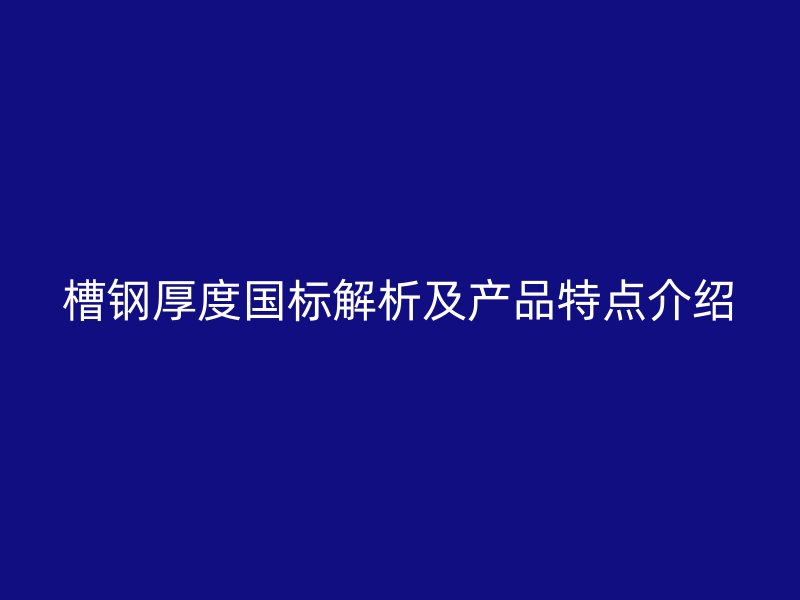 槽鋼厚度國標(biāo)解析及產(chǎn)品特點介紹