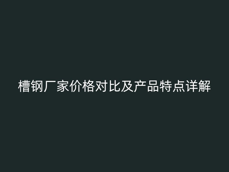 槽鋼廠家價(jià)格對比及產(chǎn)品特點(diǎn)詳解