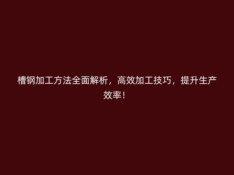 槽鋼加工方法全面解析，高效加工技巧，提升生產(chǎn)效率！