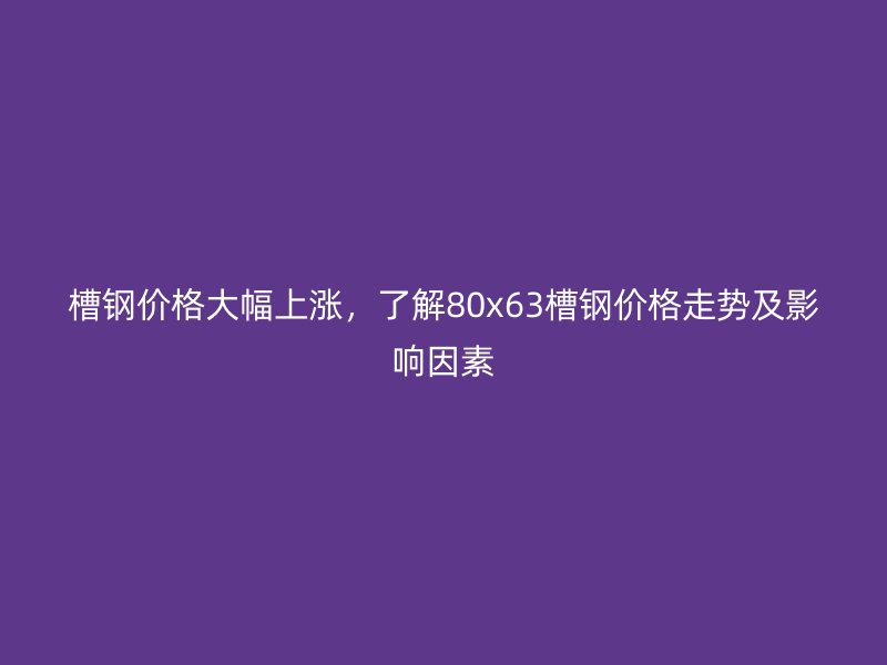 槽鋼價格大幅上漲，了解80x63槽鋼價格走勢及影響因素