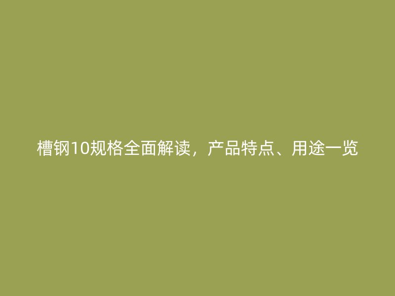 槽鋼10規(guī)格全面解讀，產品特點、用途一覽