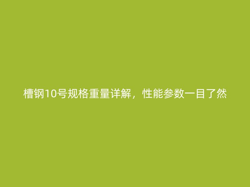 槽鋼10號規(guī)格重量詳解，性能參數(shù)一目了然