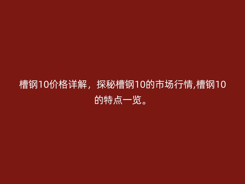 槽鋼10價(jià)格詳解，探秘槽鋼10的市場(chǎng)行情,槽鋼10的特點(diǎn)一覽。