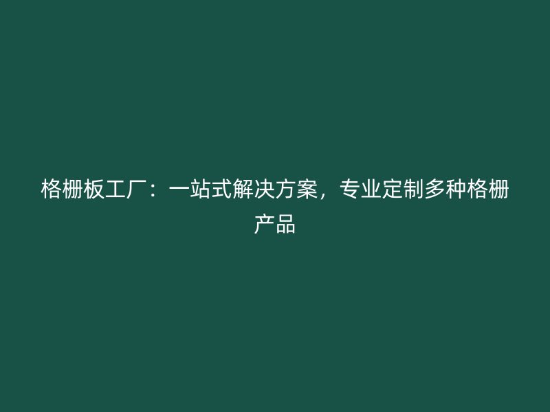 格柵板工廠：一站式解決方案，專(zhuān)業(yè)定制多種格柵產(chǎn)品