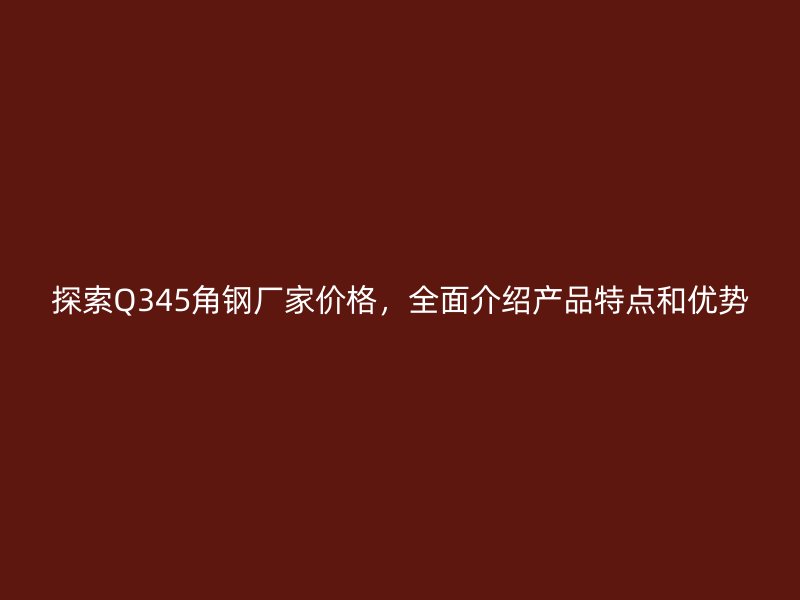 探索Q345角鋼廠(chǎng)家價(jià)格，全面介紹產(chǎn)品特點(diǎn)和優(yōu)勢(shì)
